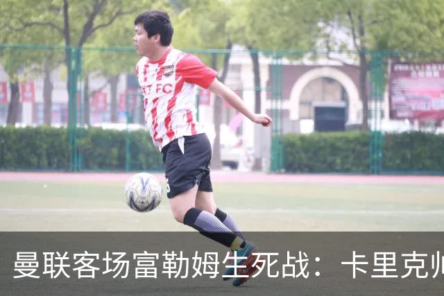 曼联客场富勒姆生死战：卡里克帅位悬了